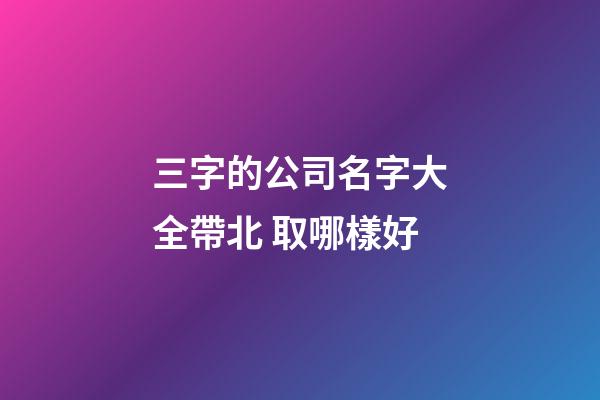 三字的公司名字大全帶北 取哪樣好-第1張-公司起名-玄機派